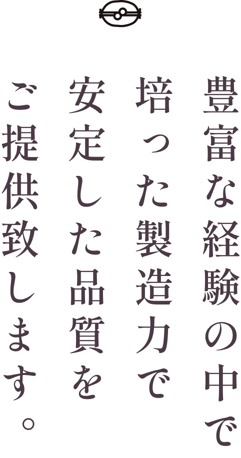 豊富な経験の中で培た製造力で安定した品質をご提供致します